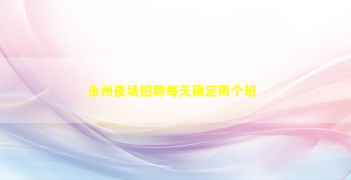 永州夜场招聘每天稳定两个班
